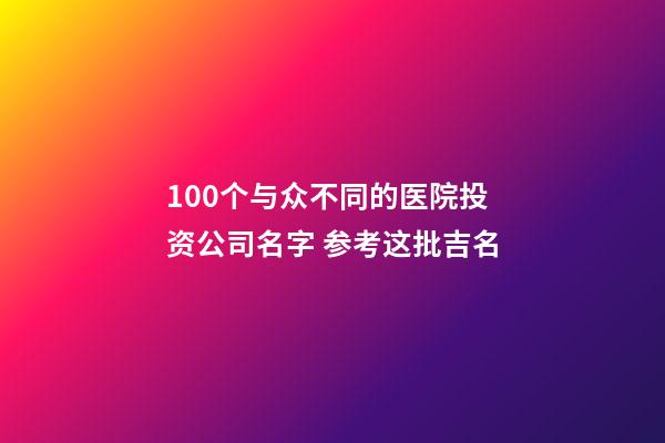 100个与众不同的医院投资公司名字 参考这批吉名